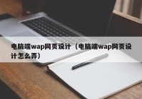 电脑端wap网页设计（电脑端wap网页设计怎么弄）