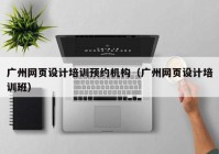 广州网页设计培训预约机构（广州网页设计培训班）